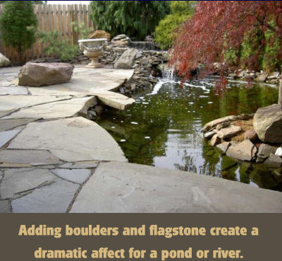 Adding boulders and flagstone create a dramatic affect for a pond or river.